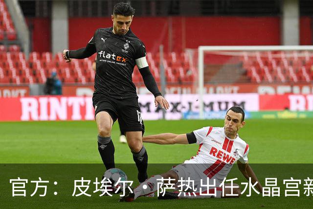 官方：皮埃尔·萨热出任水晶宫新帅，上赛季率朗斯获法甲亚军