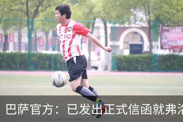 巴萨官方：已发出正式信函就弗洛伦蒂诺的言论提出抗议