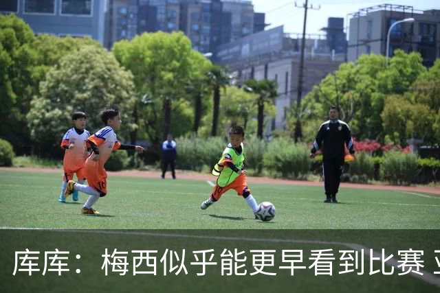 库库：梅西似乎能更早看到比赛 亚马尔的2年相当于别人的10年