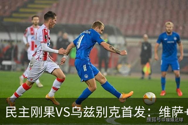 民主刚果VS乌兹别克首发：维萨+巴坎布 胡桑诺夫领军