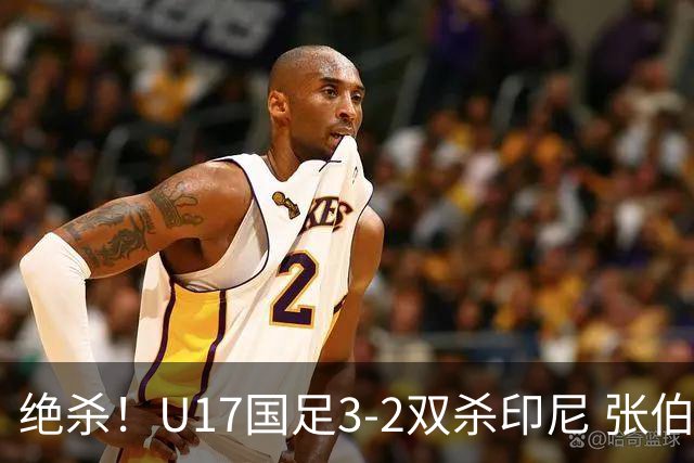 绝杀！U17国足3-2双杀印尼 张伯霖造乌龙何思凡传射赵松源破门