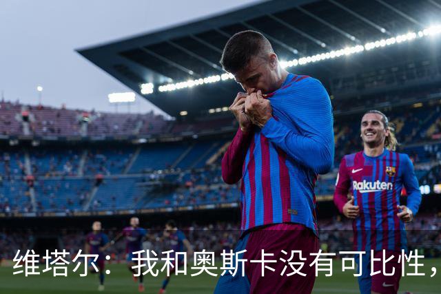 维塔尔：我和奥斯卡没有可比性，奥斯卡是不同的层级远远高于我