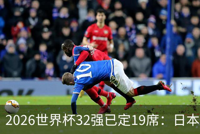 2026世界杯32强已定19席：日本澳大利亚晋级 韩国待定